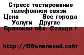 Стресс-тестирование телефонной связи › Цена ­ 1 000 - Все города Услуги » Другие   . Брянская обл.,Сельцо г.